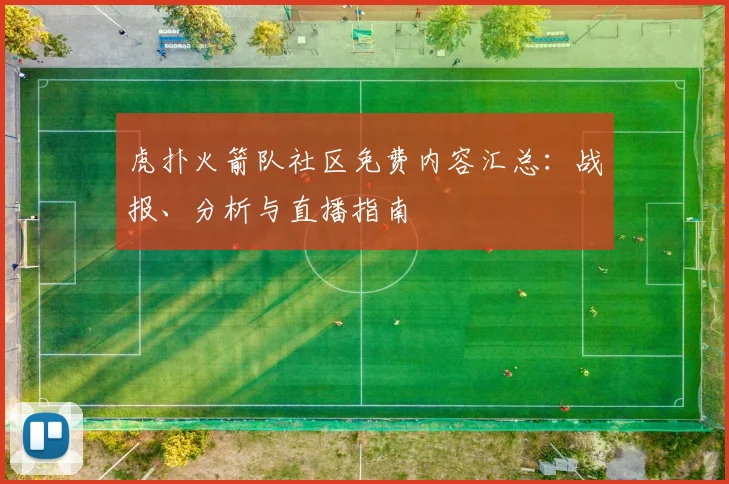 虎扑火箭队社区免费内容汇总：战报、分析与直播指南