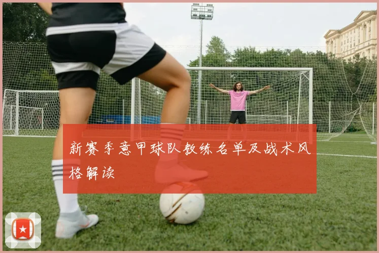 新赛季意甲球队教练名单及战术风格解读
