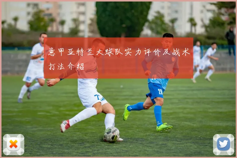 意甲亚特兰大球队实力评价及战术打法介绍