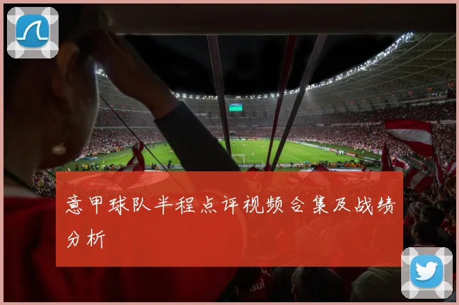 意甲球队半程点评视频合集及战绩分析