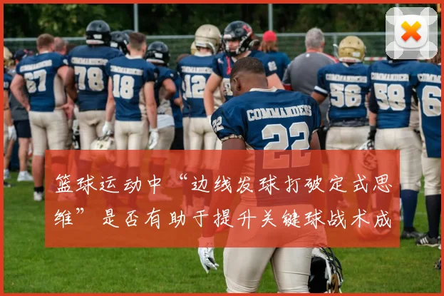 篮球运动中“边线发球打破定式思维”是否有助于提升关键球战术成功率