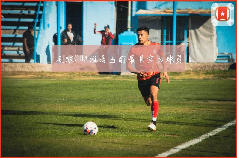 足球CBA谁是当前最具实力球员