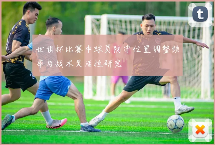 世俱杯比赛中球员防守位置调整频率与战术灵活性研究