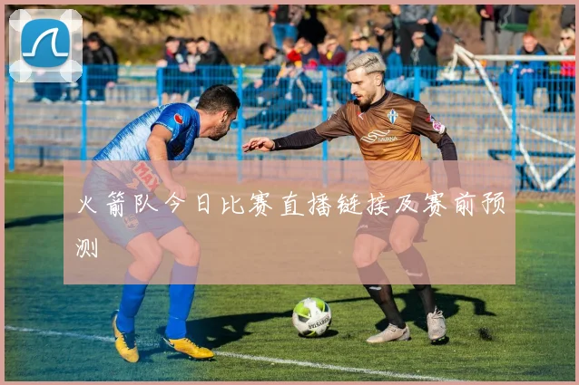 火箭队今日比赛直播链接及赛前预测