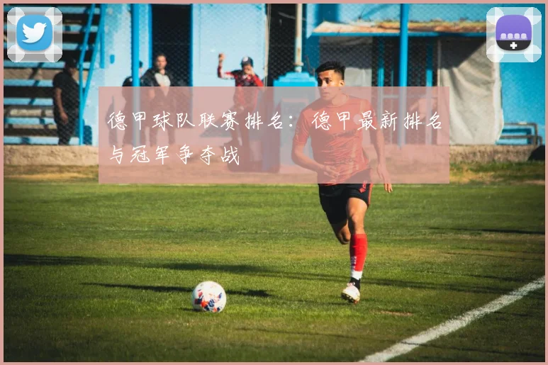 德甲球队联赛排名：德甲最新排名与冠军争夺战