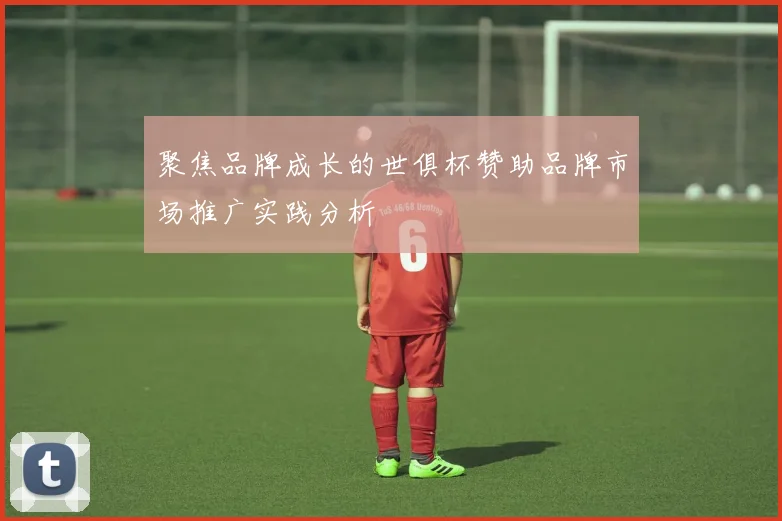 聚焦品牌成长的世俱杯赞助品牌市场推广实践分析