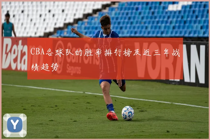 CBA各球队的胜率排行榜及近三年战绩趋势