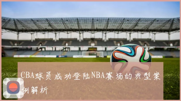 CBA球员成功登陆NBA赛场的典型案例解析
