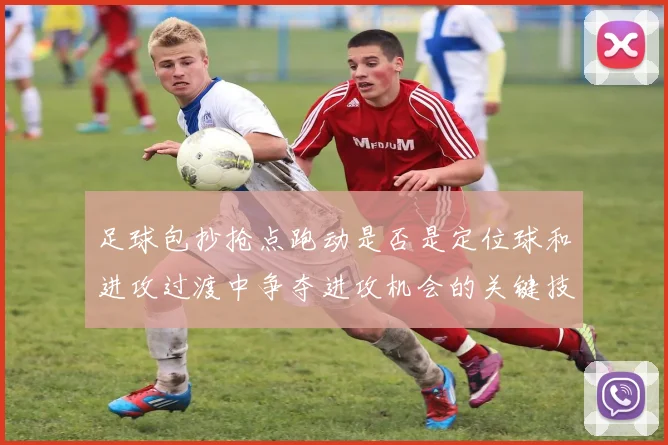 足球包抄抢点跑动是否是定位球和进攻过渡中争夺进攻机会的关键技术