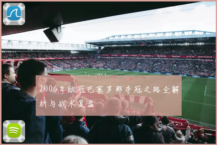 2006年欧冠巴塞罗那夺冠之路全解析与战术复盘