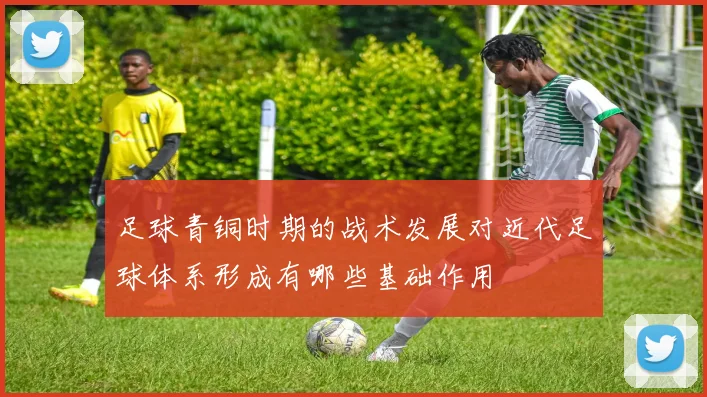 足球青铜时期的战术发展对近代足球体系形成有哪些基础作用