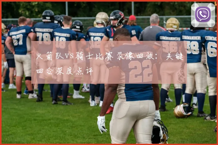 火箭队vs骑士比赛录像回放：关键回合深度点评