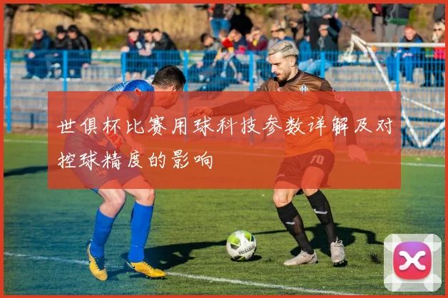 世俱杯比赛用球科技参数详解及对控球精度的影响