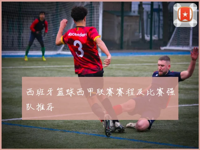 西班牙篮球西甲联赛赛程及比赛强队推荐