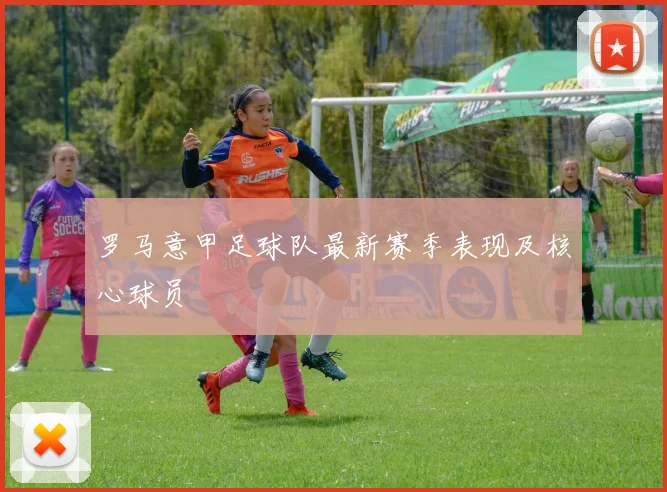 罗马意甲足球队最新赛季表现及核心球员