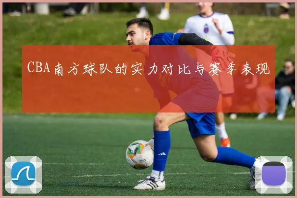 CBA南方球队的实力对比与赛季表现
